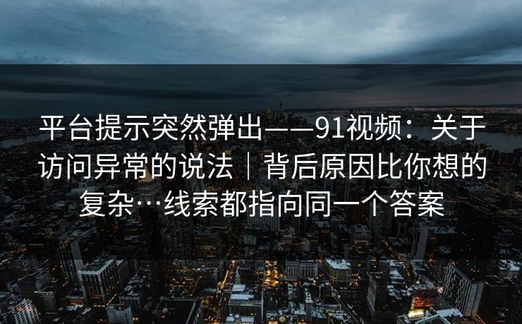 平台提示突然弹出——91视频:关于访问异常的说法|背后原因比你想的复杂…线索都指向同一个答案 平台提示突然弹出——91视频:关于访问异常的说法|背后原因比你想的复杂…线索都指向同一个答案