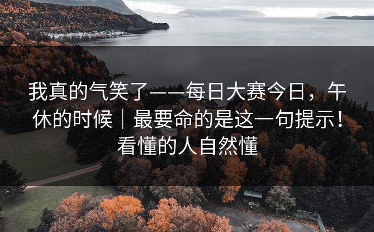 我真的气笑了——每日大赛今日，午休的时候｜最要命的是这一句提示！看懂的人自然懂