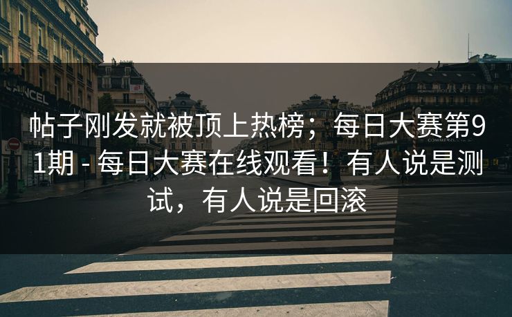 帖子刚发就被顶上热榜；每日大赛第91期 - 每日大赛在线观看！有人说是测试，有人说是回滚
