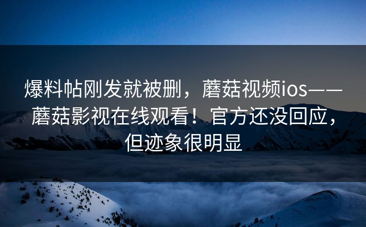 爆料帖刚发就被删,蘑菇视频ios——蘑菇影视在线观看!官方还没回应,但迹象很明显 爆料帖刚发就被删,蘑菇视频ios——蘑菇影视在线观看!官方还没回应,但迹象很明显
