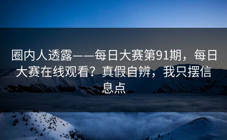 圈内人透露——每日大赛第91期，每日大赛在线观看？真假自辨，我只摆信息点