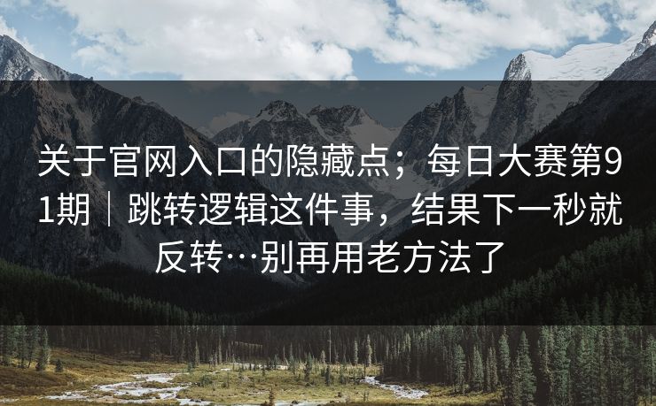 关于官网入口的隐藏点；每日大赛第91期｜跳转逻辑这件事，结果下一秒就反转…别再用老方法了