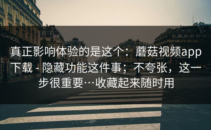 真正影响体验的是这个：蘑菇视频app下载 - 隐藏功能这件事；不夸张，这一步很重要…收藏起来随时用