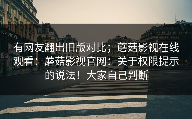 有网友翻出旧版对比;蘑菇影视在线观看:蘑菇影视官网:关于权限提示的说法!大家自己判断 有网友翻出旧版对比;蘑菇影视在线观看:蘑菇影视官网:关于权限提示的说法!大家自己判断