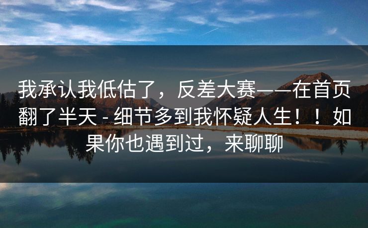 我承认我低估了,反差大赛——在首页翻了半天 - 细节多到我怀疑人生!!如果你也遇到过,来聊聊 我承认我低估了,反差大赛——在首页翻了半天 - 细节多到我怀疑人生!!如果你也遇到过,来聊聊