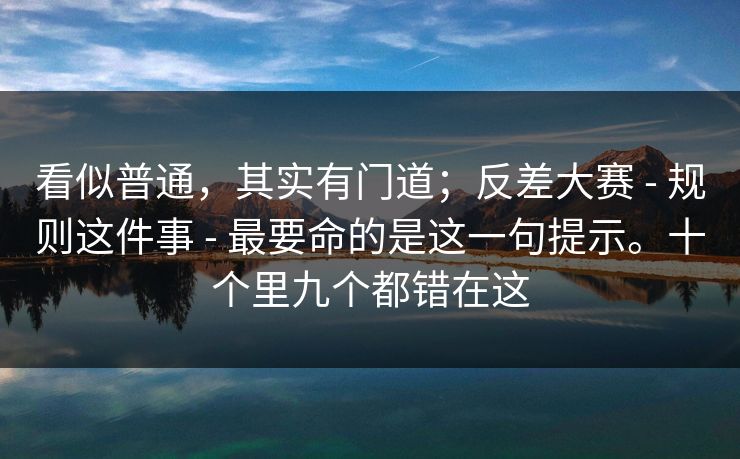 看似普通,其实有门道;反差大赛 - 规则这件事 - 最要命的是这一句提示。十个里九个都错在这 看似普通,其实有门道;反差大赛 - 规则这件事 - 最要命的是这一句提示。十个里九个都错在这
